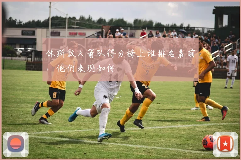 休斯敦火箭队得分榜上谁排名靠前，他们表现如何