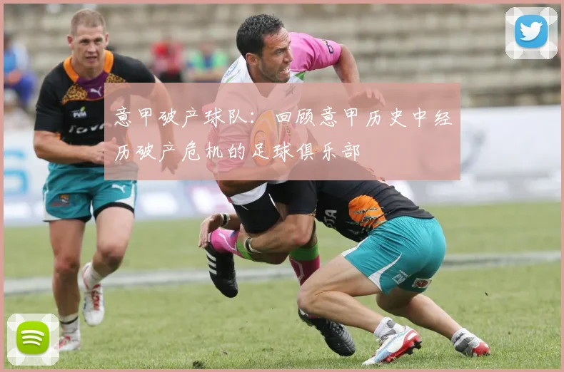 意甲破产球队:回顾意甲历史中经历破产危机的足球俱乐部