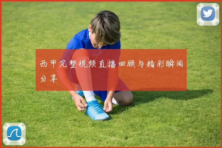 西甲完整视频直播回顾与精彩瞬间分享
