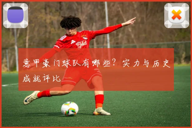 意甲豪门球队有哪些？实力与历史成就评比