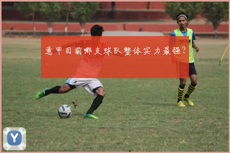 意甲目前哪支球队整体实力最强？