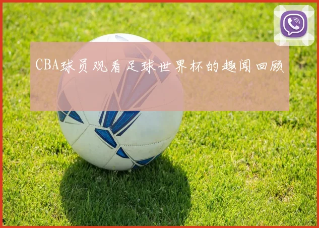 CBA球员观看足球世界杯的趣闻回顾