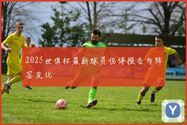 2025世俱杯最新球员伤停报告与阵容变化