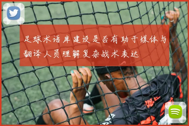 足球术语库建设是否有助于媒体与翻译人员理解复杂战术表达