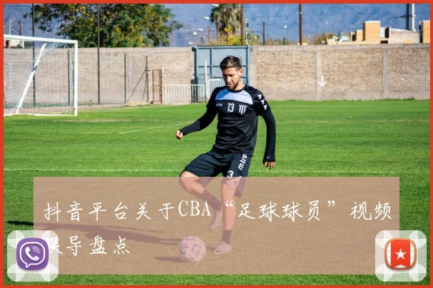 抖音平台关于CBA“足球球员”视频误导盘点