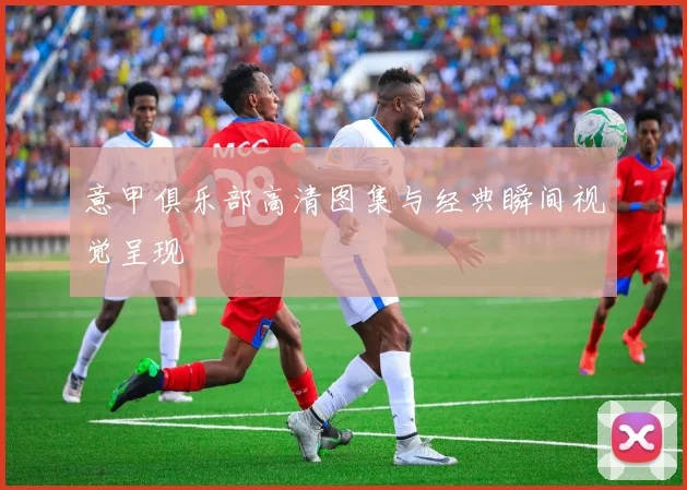 意甲俱乐部高清图集与经典瞬间视觉呈现