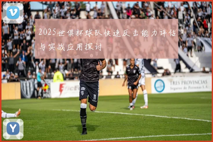 2025世俱杯球队快速反击能力评估与实战应用探讨