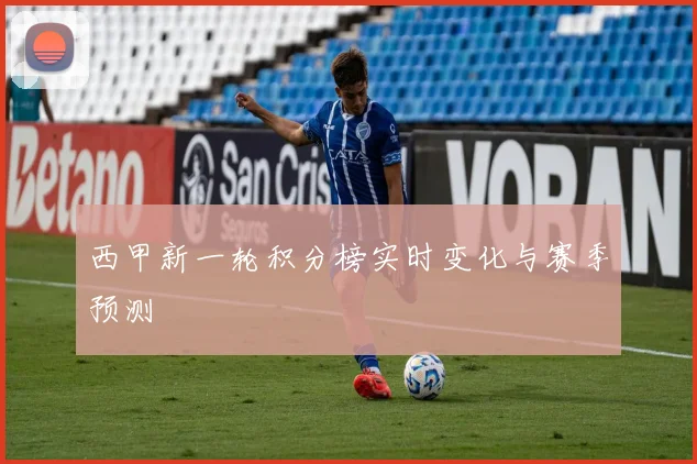 西甲新一轮积分榜实时变化与赛季预测