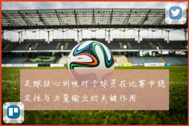 足球核心训练对于球员在比赛中稳定性与力量输出的关键作用